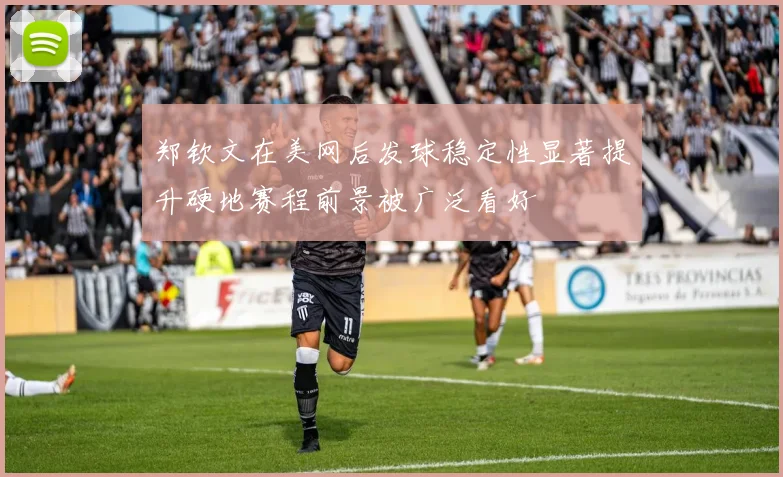 郑钦文在美网后发球稳定性显著提升硬地赛程前景被广泛看好