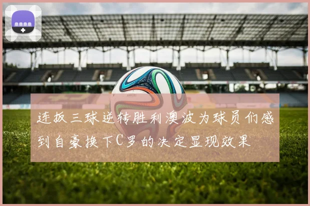 连扳三球逆转胜利澳波为球员们感到自豪换下C罗的决定显现效果