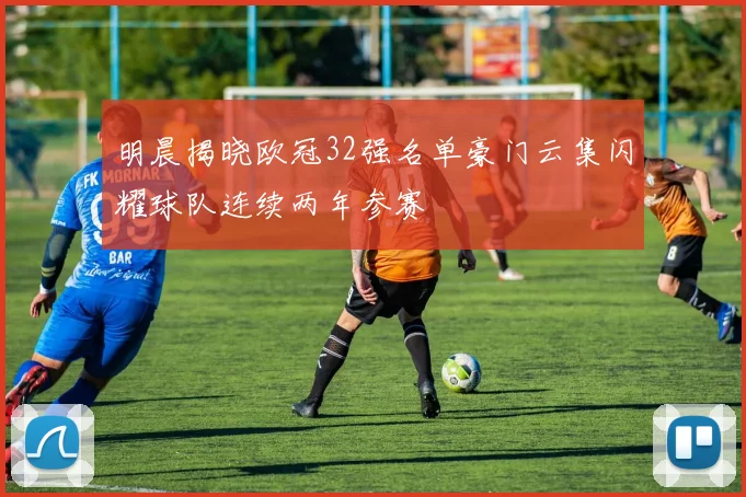 明晨揭晓欧冠32强名单豪门云集闪耀球队连续两年参赛