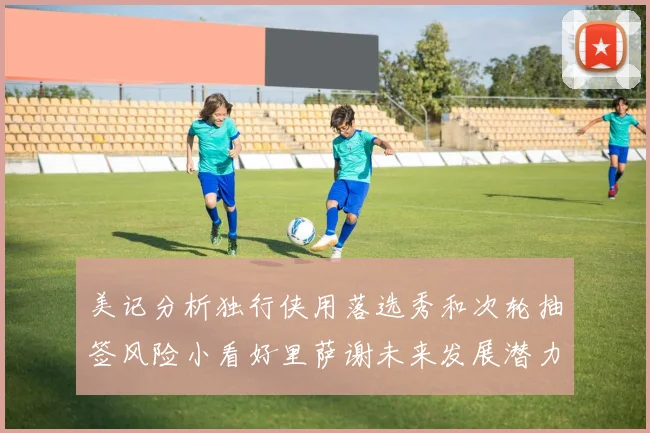 美记分析独行侠用落选秀和次轮抽签风险小看好里萨谢未来发展潜力