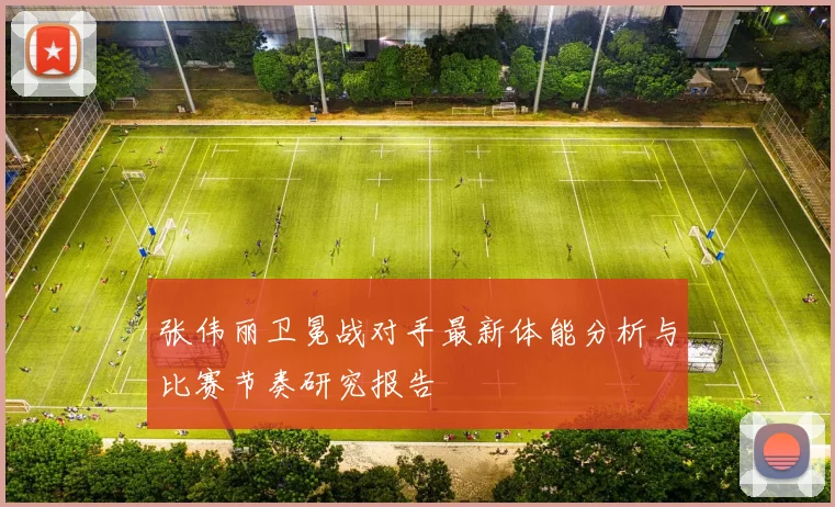 张伟丽卫冕战对手最新体能分析与比赛节奏研究报告