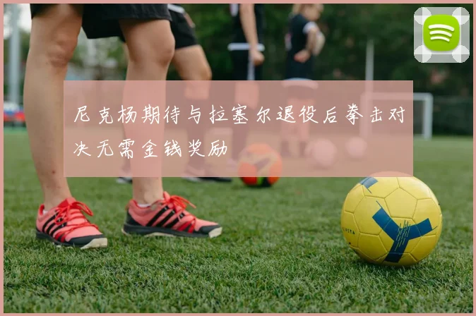 尼克杨期待与拉塞尔退役后拳击对决无需金钱奖励