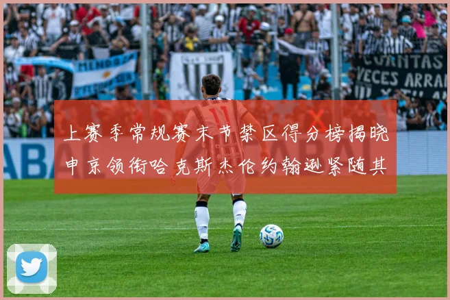 上赛季常规赛末节禁区得分榜揭晓申京领衔哈克斯杰伦约翰逊紧随其后