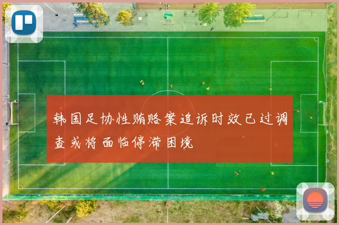 韩国足协性贿赂案追诉时效已过调查或将面临停滞困境