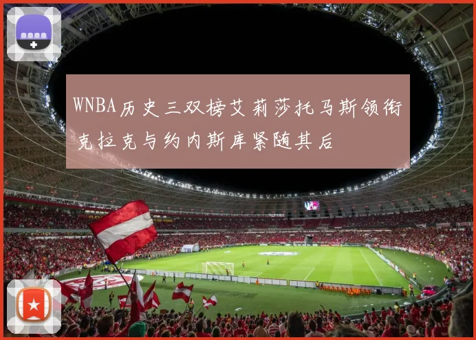 WNBA历史三双榜艾莉莎托马斯领衔克拉克与约内斯库紧随其后